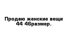 Продаю женские вещи 44-46размер.